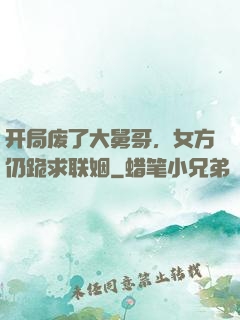 开局废了大舅哥，女方仍跪求联姻