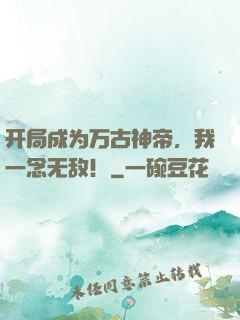 开局成为万古神帝，我一念无敌！