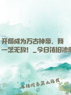 开局成为万古神帝，我一念无敌！