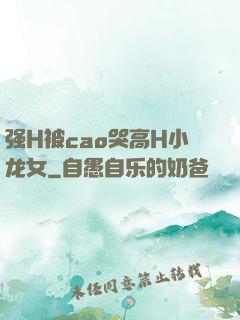 强H被cao哭高H小龙女