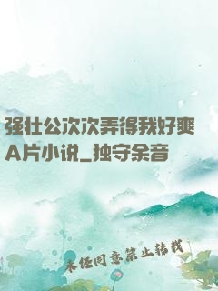 强壮公次次弄得我好爽A片小说