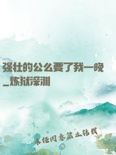 强壮的公么要了我一晚