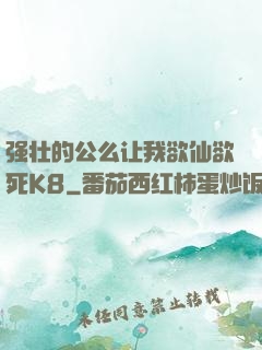 强壮的公么让我欲仙欲死K8