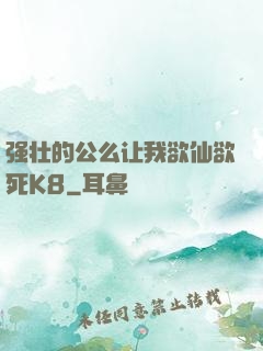 强壮的公么让我欲仙欲死K8