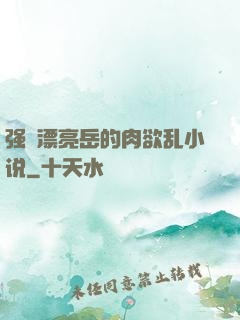 强奷漂亮岳的肉欲乱小说