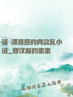 强奷漂亮岳的肉欲乱小说