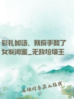 彩礼加倍，我反手娶了女友闺蜜