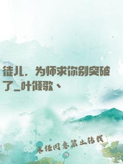 徒儿，为师求你别突破了