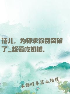 徒儿，为师求你别突破了