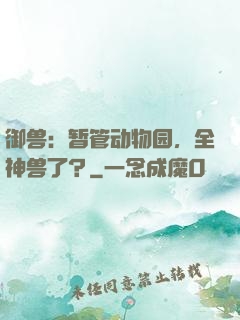 御兽：暂管动物园，全神兽了？