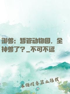 御兽：暂管动物园，全神兽了？