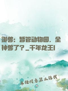 御兽：暂管动物园，全神兽了？