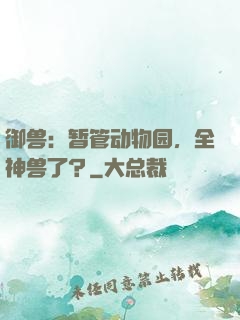 御兽：暂管动物园，全神兽了？