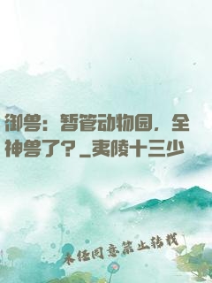 御兽：暂管动物园，全神兽了？