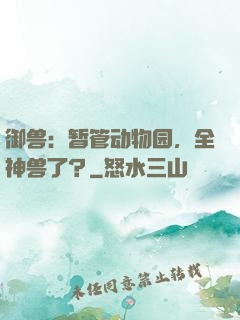 御兽：暂管动物园，全神兽了？