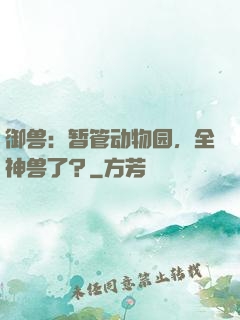 御兽：暂管动物园，全神兽了？