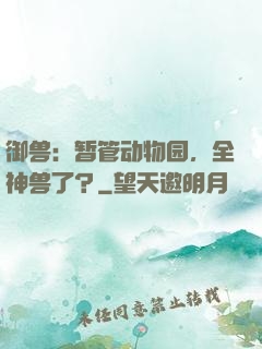 御兽：暂管动物园，全神兽了？
