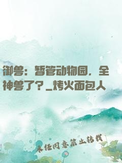 御兽：暂管动物园，全神兽了？