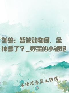 御兽：暂管动物园，全神兽了？