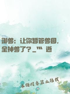 御兽：让你暂管兽园，全神兽了？