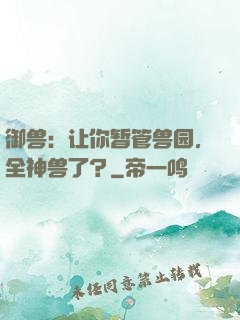 御兽：让你暂管兽园，全神兽了？