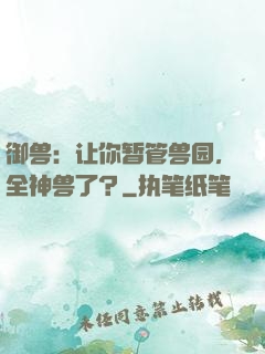 御兽：让你暂管兽园，全神兽了？