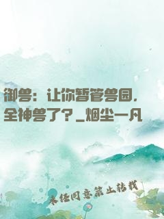 御兽：让你暂管兽园，全神兽了？