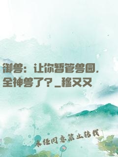 御兽：让你暂管兽园，全神兽了？