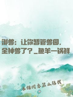御兽：让你暂管兽园，全神兽了？