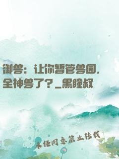 御兽：让你暂管兽园，全神兽了？
