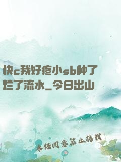 快c我好疼小sb肿了烂了流水