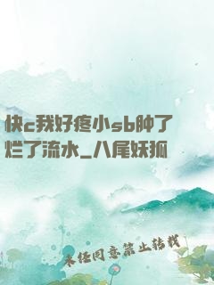 快c我好疼小sb肿了烂了流水