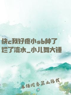 快c我好疼小sb肿了烂了流水