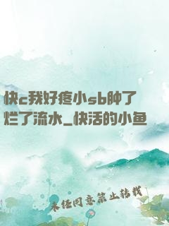 快c我好疼小sb肿了烂了流水