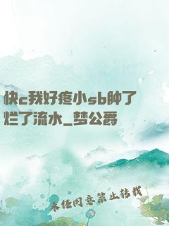 快c我好疼小sb肿了烂了流水