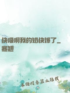 快吸啊我的奶快爆了
