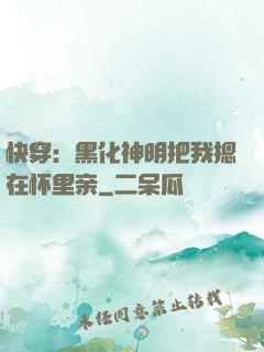 快穿：黑化神明把我摁在怀里亲