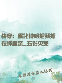 快穿：黑化神明把我摁在怀里亲