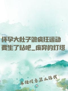 怀孕大肚子做疯狂运动要生了贴吧