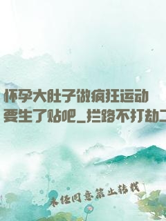怀孕大肚子做疯狂运动要生了贴吧