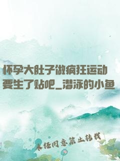 怀孕大肚子做疯狂运动要生了贴吧
