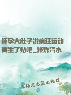 怀孕大肚子做疯狂运动要生了贴吧