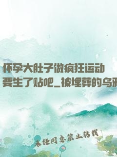 怀孕大肚子做疯狂运动要生了贴吧