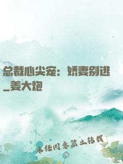 总裁心尖宠：娇妻别逃