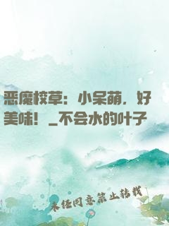 恶魔校草：小呆萌，好美味！