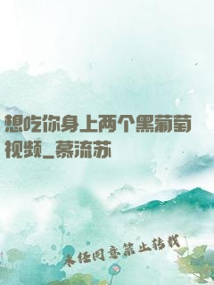 想吃你身上两个黑葡萄视频
