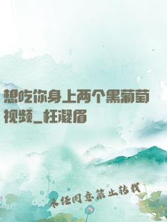 想吃你身上两个黑葡萄视频