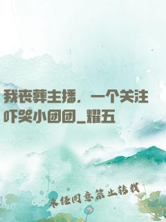 我丧葬主播，一个关注吓哭小团团