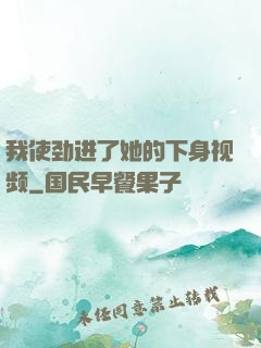 我使劲进了她的下身视频