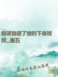 我使劲进了她的下身视频